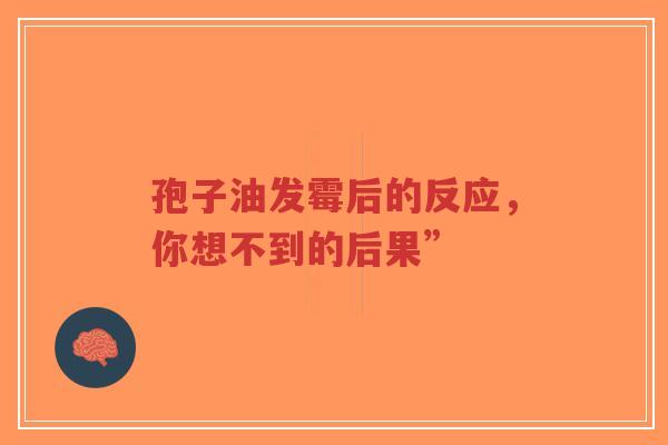 孢子油发霉后的反应,你想不到的后果”-第1张图片-超越 孢子油发霉后的反应,你想不到的后果”-第1张图片-超越