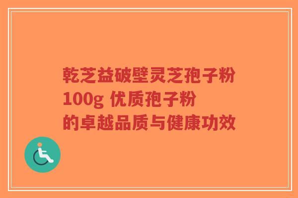 乾芝益破壁灵芝孢子粉100g 优质孢子粉的卓越品质与健康功效-第1张图片-超越 乾芝益破壁灵芝孢子粉100g 优质孢子粉的卓越品质与健康功效-第1张图片-超越