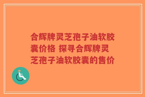 合辉牌灵芝孢子油软胶囊价格 探寻合辉牌灵芝孢子油软胶囊的售价-第1张图片-超越 合辉牌灵芝孢子油软胶囊价格 探寻合辉牌灵芝孢子油软胶囊的售价-第1张图片-超越