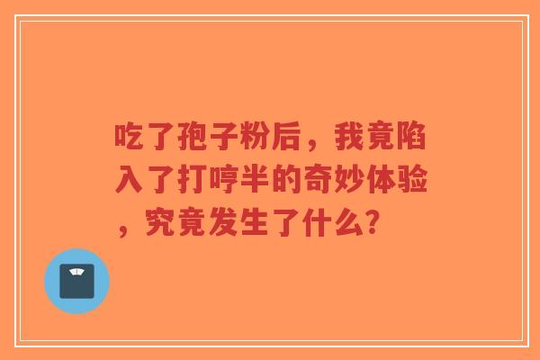 吃了孢子粉后,我竟陷入了打哼半的奇妙体验,究竟发生了什么?-第1张图片-超越 吃了孢子粉后,我竟陷入了打哼半的奇妙体验,究竟发生了什么?-第1张图片-超越
