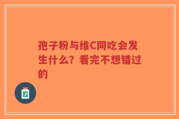 孢子粉与维C同吃会发生什么?看完不想错过的-第1张图片-超越 孢子粉与维C同吃会发生什么?看完不想错过的-第1张图片-超越