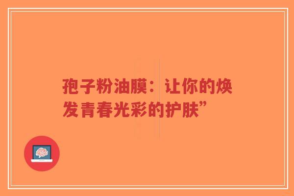 孢子粉油膜:让你的焕发青春光彩的护肤”-第1张图片-超越 孢子粉油膜:让你的焕发青春光彩的护肤”-第1张图片-超越