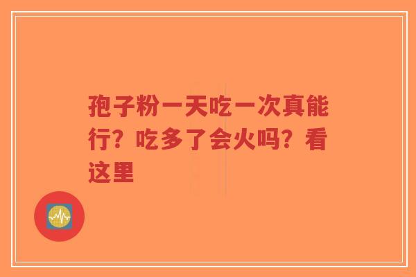 孢子粉一天吃一次真能行?吃多了会火吗?看这里-第1张图片-超越 孢子粉一天吃一次真能行?吃多了会火吗?看这里-第1张图片-超越