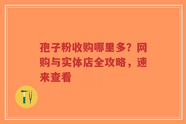 孢子粉收购哪里多?网购与实体店全攻略,速来查看-第1张图片-超越 孢子粉收购哪里多?网购与实体店全攻略,速来查看-第1张图片-超越
