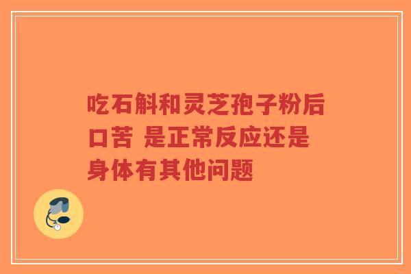 吃石斛和灵芝孢子粉后口苦 是正常反应还是身体有其他问题-第1张图片-超越 吃石斛和灵芝孢子粉后口苦 是正常反应还是身体有其他问题-第1张图片-超越
