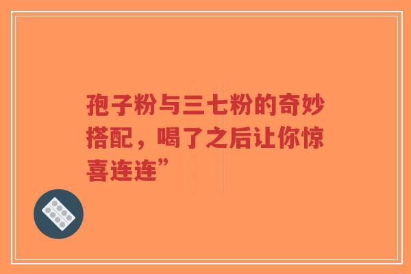 孢子粉与三七粉的奇妙搭配,喝了之后让你惊喜连连”-第1张图片-超越 孢子粉与三七粉的奇妙搭配,喝了之后让你惊喜连连”-第1张图片-超越