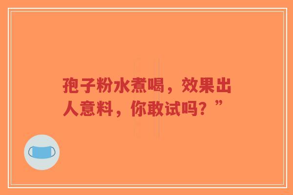 孢子粉水煮喝,效果出人意料,你敢试吗?”-第1张图片-超越 孢子粉水煮喝,效果出人意料,你敢试吗?”-第1张图片-超越