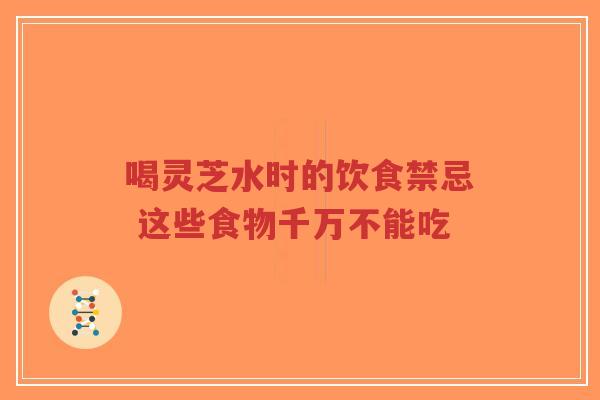 喝灵芝水时的饮食禁忌 这些食物千万不能吃-第1张图片-超越 喝灵芝水时的饮食禁忌 这些食物千万不能吃-第1张图片-超越