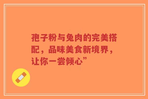 孢子粉与兔肉的完美搭配,品味美食新境界,让你一尝倾心”-第1张图片-超越 孢子粉与兔肉的完美搭配,品味美食新境界,让你一尝倾心”-第1张图片-超越
