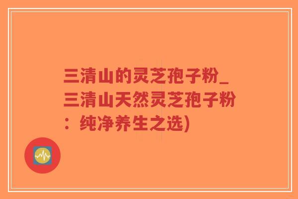 三清山的灵芝孢子粉_三清山天然灵芝孢子粉:纯净养生之选)-第1张图片-超越 三清山的灵芝孢子粉_三清山天然灵芝孢子粉:纯净养生之选)-第1张图片-超越