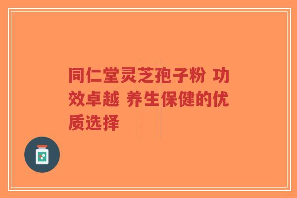 同仁堂灵芝孢子粉 功效卓越 养生保健的优质选择-第1张图片-超越 同仁堂灵芝孢子粉 功效卓越 养生保健的优质选择-第1张图片-超越