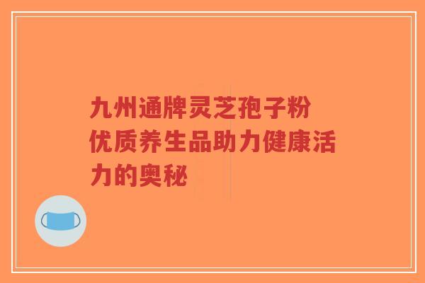 九州通牌灵芝孢子粉 优质养生品助力健康活力的奥秘-第1张图片-超越 九州通牌灵芝孢子粉 优质养生品助力健康活力的奥秘-第1张图片-超越