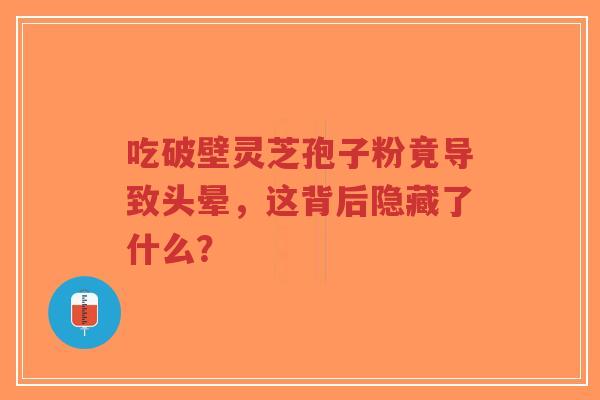 吃破壁灵芝孢子粉竟导致头晕,这背后隐藏了什么?-第1张图片-超越 吃破壁灵芝孢子粉竟导致头晕,这背后隐藏了什么?-第1张图片-超越