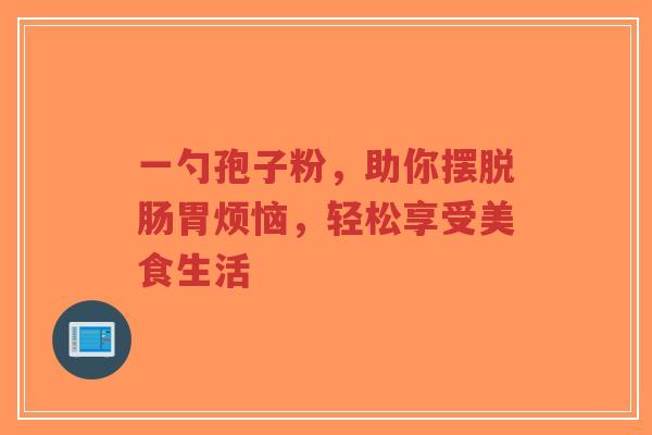 一勺孢子粉，助你摆脱肠胃烦恼，轻松享受美食生活-第1张图片-超越