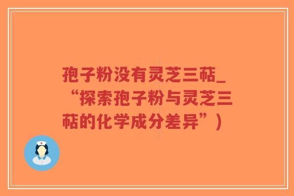 孢子粉没有灵芝三萜_“探索孢子粉与灵芝三萜的化学成分差异”)-第1张图片-超越 孢子粉没有灵芝三萜_“探索孢子粉与灵芝三萜的化学成分差异”)-第1张图片-超越