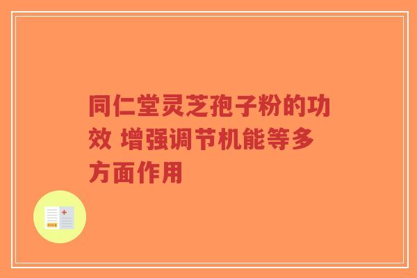 同仁堂灵芝孢子粉的功效 增强调节机能等多方面作用-第1张图片-超越 同仁堂灵芝孢子粉的功效 增强调节机能等多方面作用-第1张图片-超越