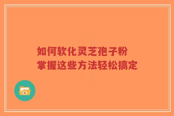 如何软化灵芝孢子粉 掌握这些方法轻松搞定-第1张图片-超越 如何软化灵芝孢子粉 掌握这些方法轻松搞定-第1张图片-超越