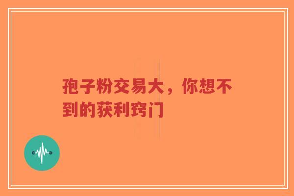 孢子粉交易大,你想不到的获利窍门-第1张图片-超越 孢子粉交易大,你想不到的获利窍门-第1张图片-超越