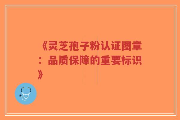 《灵芝孢子粉认证图章:品质保障的重要标识》-第1张图片-超越 《灵芝孢子粉认证图章:品质保障的重要标识》-第1张图片-超越