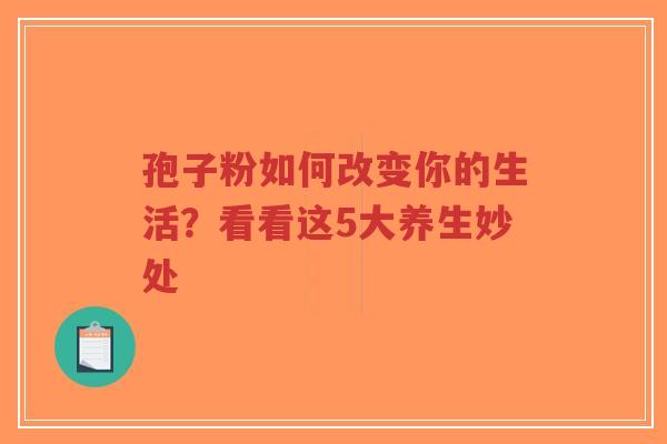 孢子粉如何改变你的生活？看看这5大养生妙处-第1张图片-超越