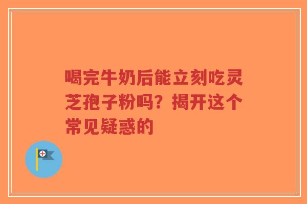 喝完牛奶后能立刻吃灵芝孢子粉吗?揭开这个常见疑惑的-第1张图片-超越 喝完牛奶后能立刻吃灵芝孢子粉吗?揭开这个常见疑惑的-第1张图片-超越