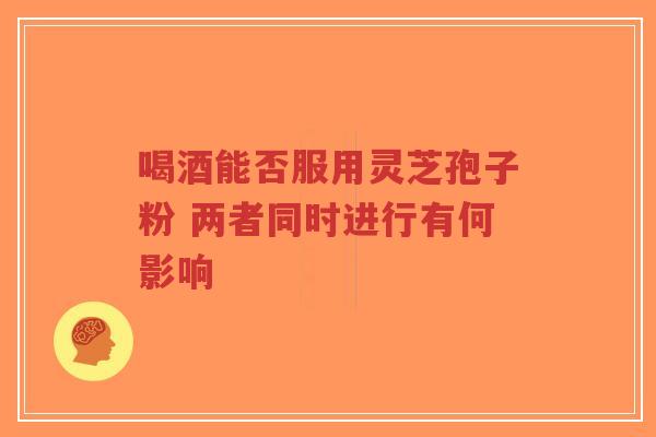 喝酒能否服用灵芝孢子粉 两者同时进行有何影响-第1张图片-超越 喝酒能否服用灵芝孢子粉 两者同时进行有何影响-第1张图片-超越