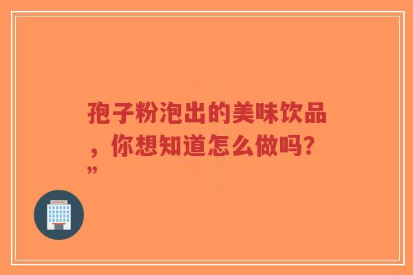 孢子粉泡出的美味饮品,你想知道怎么做吗?”-第1张图片-超越 孢子粉泡出的美味饮品,你想知道怎么做吗?”-第1张图片-超越