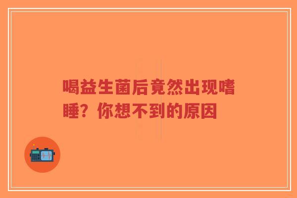 喝益生菌后竟然出现嗜睡?你想不到的原因-第1张图片-超越 喝益生菌后竟然出现嗜睡?你想不到的原因-第1张图片-超越