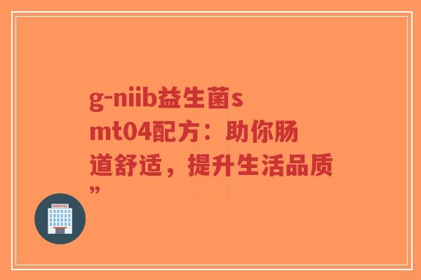 g-niib益生菌smt04配方:助你肠道舒适,提升生活品质”-第1张图片-超越 g-niib益生菌smt04配方:助你肠道舒适,提升生活品质”-第1张图片-超越