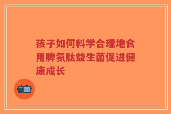 孩子如何科学合理地食用脾氨肽益生菌促进健康成长-第1张图片-超越 孩子如何科学合理地食用脾氨肽益生菌促进健康成长-第1张图片-超越