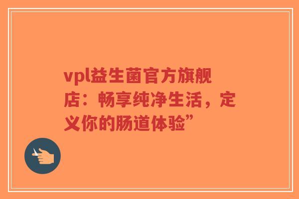 vpl益生菌官方旗舰店:畅享纯净生活,定义你的肠道体验”-第1张图片-超越 vpl益生菌官方旗舰店:畅享纯净生活,定义你的肠道体验”-第1张图片-超越
