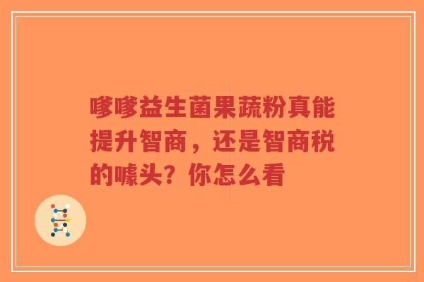 嗲嗲益生菌果蔬粉真能提升智商,还是智商税的噱头?你怎么看-第1张图片-超越 嗲嗲益生菌果蔬粉真能提升智商,还是智商税的噱头?你怎么看-第1张图片-超越