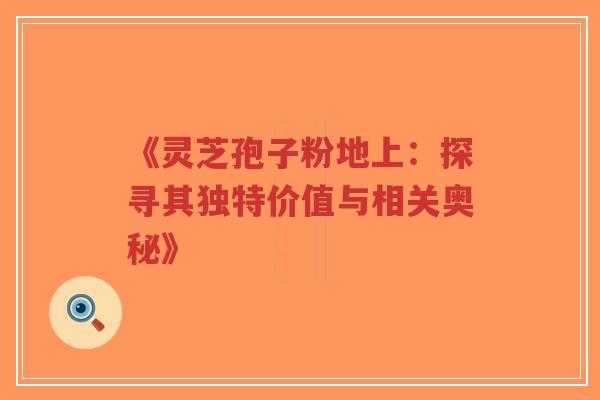 《灵芝孢子粉地上:探寻其独特价值与相关奥秘》-第1张图片-超越 《灵芝孢子粉地上:探寻其独特价值与相关奥秘》-第1张图片-超越