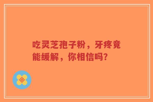 吃灵芝孢子粉,牙疼竟能缓解,你相信吗?-第1张图片-超越 吃灵芝孢子粉,牙疼竟能缓解,你相信吗?-第1张图片-超越
