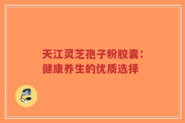 天江灵芝孢子粉胶囊:健康养生的优质选择-第1张图片-超越 天江灵芝孢子粉胶囊:健康养生的优质选择-第1张图片-超越