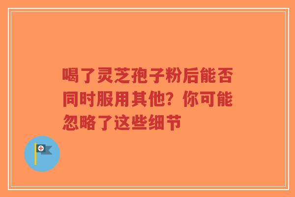 喝了灵芝孢子粉后能否同时服用其他?你可能忽略了这些细节-第1张图片-超越 喝了灵芝孢子粉后能否同时服用其他?你可能忽略了这些细节-第1张图片-超越