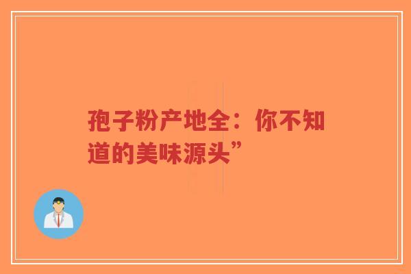 孢子粉产地全:你不知道的美味源头”-第1张图片-超越 孢子粉产地全:你不知道的美味源头”-第1张图片-超越