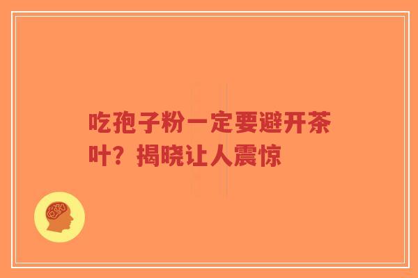 吃孢子粉一定要避开茶叶?揭晓让人震惊-第1张图片-超越 吃孢子粉一定要避开茶叶?揭晓让人震惊-第1张图片-超越