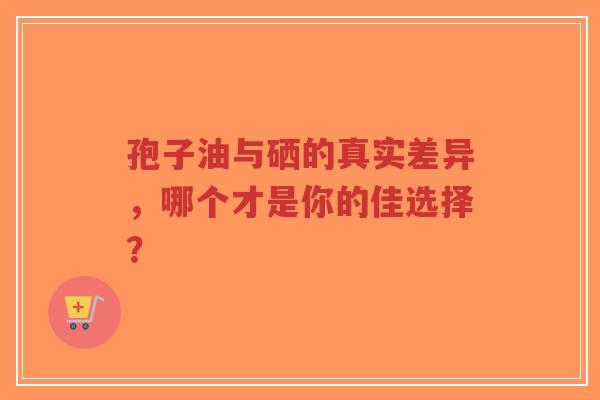 孢子油与硒的真实差异，哪个才是你的佳选择？-第1张图片-超越