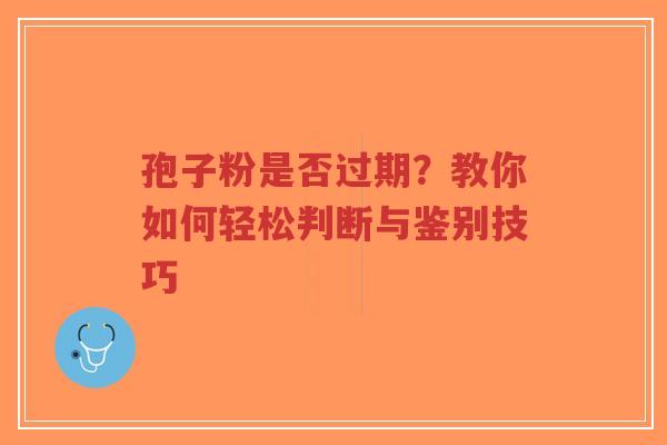 孢子粉是否过期?教你如何轻松判断与鉴别技巧-第1张图片-超越 孢子粉是否过期?教你如何轻松判断与鉴别技巧-第1张图片-超越