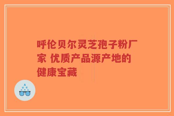 呼伦贝尔灵芝孢子粉厂家 优质产品源产地的健康宝藏-第1张图片-超越 呼伦贝尔灵芝孢子粉厂家 优质产品源产地的健康宝藏-第1张图片-超越