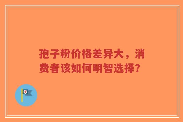 孢子粉价格差异大，消费者该如何明智选择？-第1张图片-超越