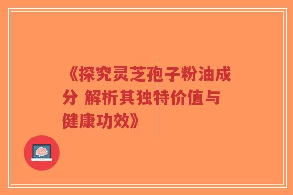 《探究灵芝孢子粉油成分 解析其独特价值与健康功效》-第1张图片-超越