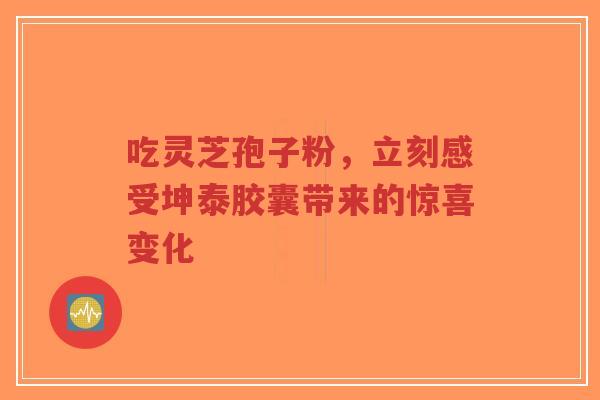 吃灵芝孢子粉，立刻感受坤泰胶囊带来的惊喜变化-第1张图片-超越