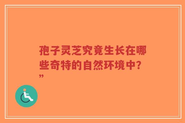 孢子灵芝究竟生长在哪些奇特的自然环境中？”-第1张图片-超越