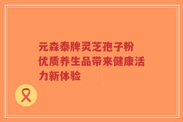 元森泰牌灵芝孢子粉 优质养生品带来健康活力新体验-第1张图片-超越 元森泰牌灵芝孢子粉 优质养生品带来健康活力新体验-第1张图片-超越
