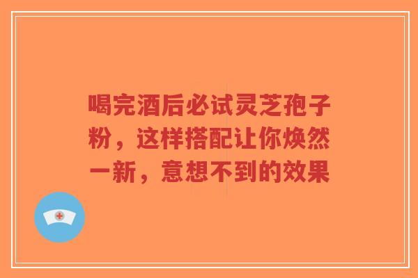 喝完酒后必试灵芝孢子粉,这样搭配让你焕然一新,意想不到的效果-第1张图片-超越 喝完酒后必试灵芝孢子粉,这样搭配让你焕然一新,意想不到的效果-第1张图片-超越