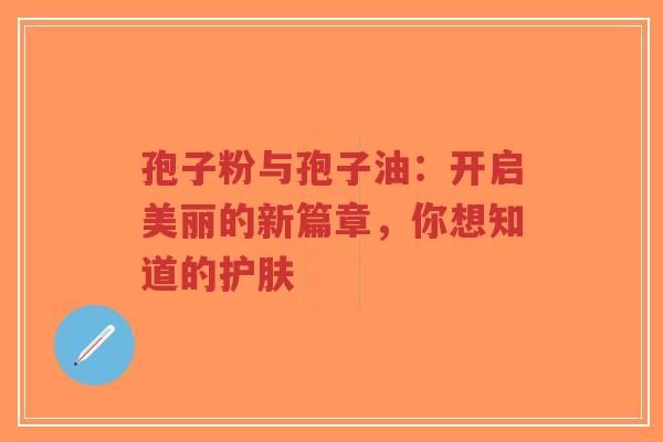 孢子粉与孢子油：开启美丽的新篇章，你想知道的护肤-第1张图片-超越