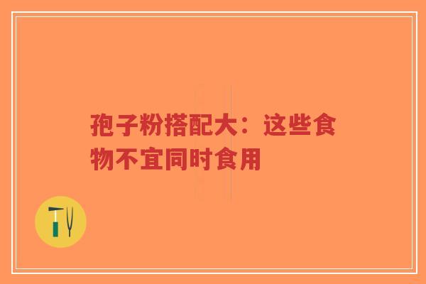 孢子粉搭配大:这些食物不宜同时食用-第1张图片-超越 孢子粉搭配大:这些食物不宜同时食用-第1张图片-超越
