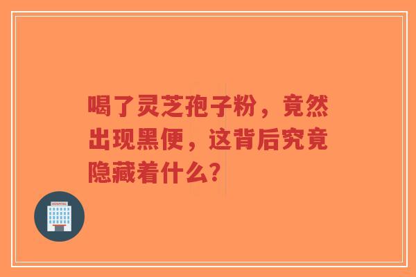喝了灵芝孢子粉,竟然出现黑便,这背后究竟隐藏着什么?-第1张图片-超越 喝了灵芝孢子粉,竟然出现黑便,这背后究竟隐藏着什么?-第1张图片-超越